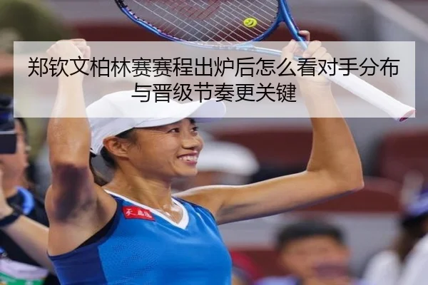 郑钦文柏林赛赛程出炉后怎么看对手分布与晋级节奏更关键